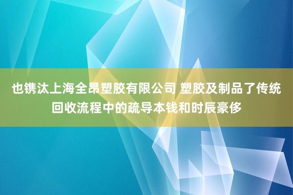 也镌汰上海全昂塑胶有限公司 塑胶及制品了传统回收流程中的疏导本钱和时辰豪侈